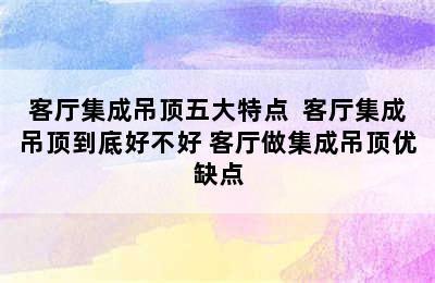 客厅集成吊顶五大特点  客厅集成吊顶到底好不好 客厅做集成吊顶优缺点